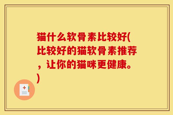 猫什么软骨素比较好(比较好的猫软骨素推荐，让你的猫咪更健康。)