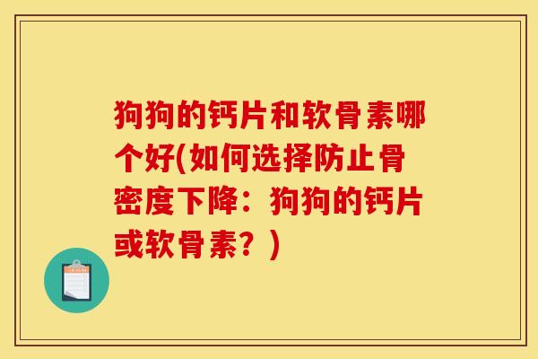 狗狗的钙片和软骨素哪个好(如何选择防止骨密度下降：狗狗的钙片或软骨素？)
