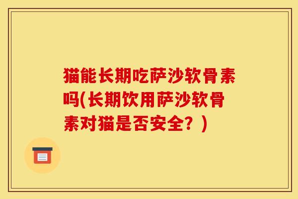 猫能长期吃萨沙软骨素吗(长期饮用萨沙软骨素对猫是否安全？)-第1张图片-关节骑士