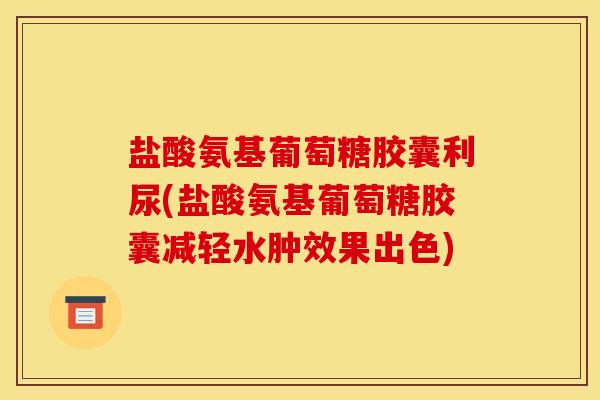 盐酸氨基葡萄糖胶囊利尿(盐酸氨基葡萄糖胶囊减轻水肿效果出色)