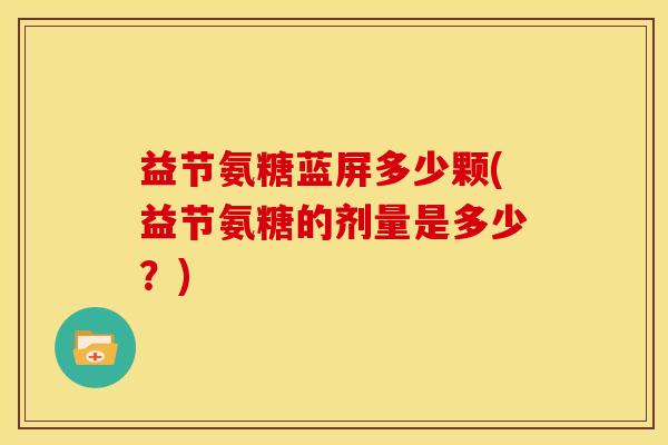 益节氨糖蓝屏多少颗(益节氨糖的剂量是多少？)