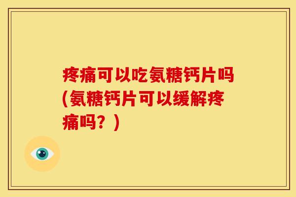 疼痛可以吃氨糖钙片吗(氨糖钙片可以缓解疼痛吗？)-第1张图片-关节骑士