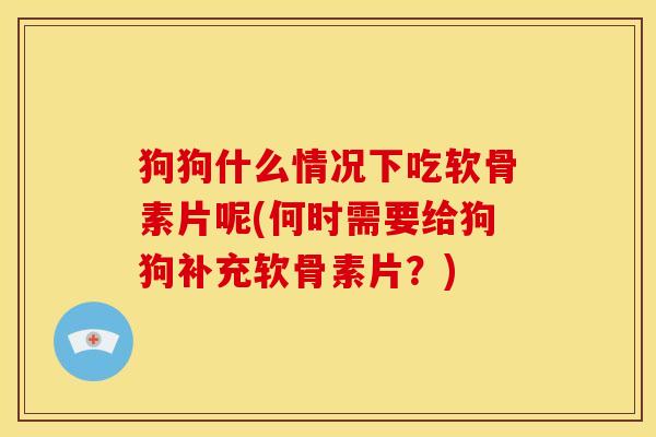 狗狗什么情况下吃软骨素片呢(何时需要给狗狗补充软骨素片？)
