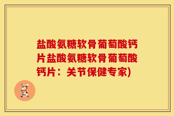 盐酸氨糖软骨葡萄酸钙片盐酸氨糖软骨葡萄酸钙片：关节保健专家)
