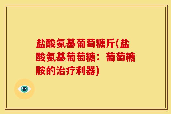 盐酸氨基葡萄糖斤(盐酸氨基葡萄糖：葡萄糖胺的治疗利器)-第1张图片-关节骑士
