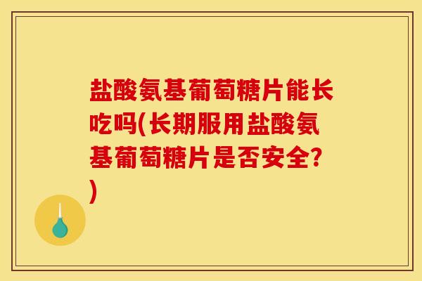 盐酸氨基葡萄糖片能长吃吗(长期服用盐酸氨基葡萄糖片是否安全?)-第1张图片-关节骑士 盐酸氨基葡萄糖片能长吃吗(长期服用盐酸氨基葡萄糖片是否安全?)-第1张图片-关节骑士