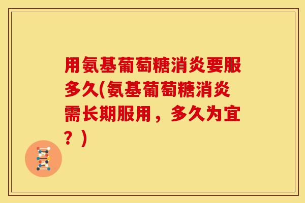 用氨基葡萄糖消炎要服多久(氨基葡萄糖消炎需长期服用，多久为宜？)