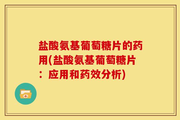 盐酸氨基葡萄糖片的药用(盐酸氨基葡萄糖片：应用和药效分析)