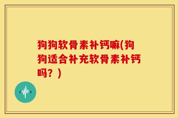 狗狗软骨素补钙嘛(狗狗适合补充软骨素补钙吗？)-第1张图片-关节骑士