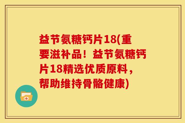 益节氨糖钙片18(重要滋补品！益节氨糖钙片18精选优质原料，帮助维持骨骼健康)