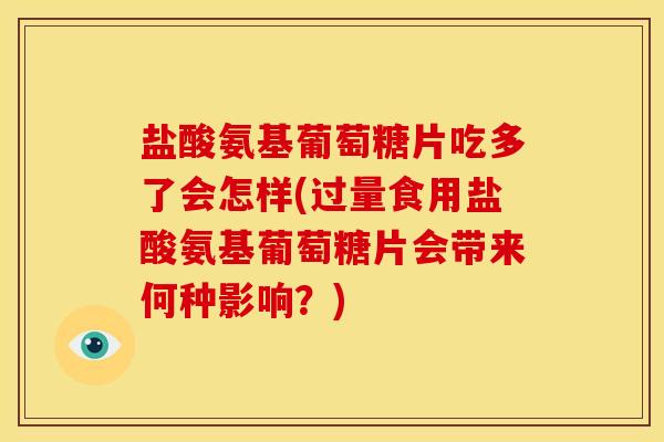 盐酸氨基葡萄糖片吃多了会怎样(过量食用盐酸氨基葡萄糖片会带来何种影响？)