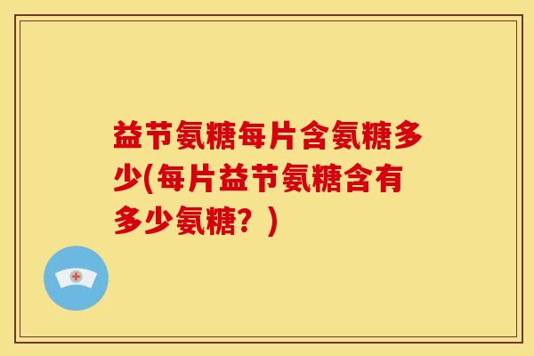 益节氨糖每片含氨糖多少(每片益节氨糖含有多少氨糖？)-第1张图片-关节骑士