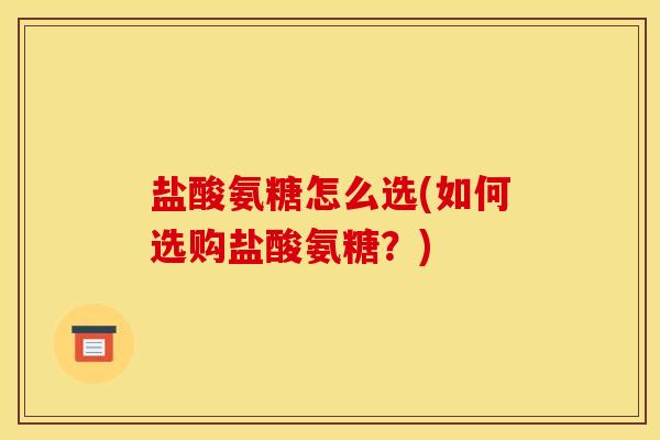 盐酸氨糖怎么选(如何选购盐酸氨糖?)-第1张图片-关节骑士 盐酸氨糖怎么选(如何选购盐酸氨糖?)-第1张图片-关节骑士