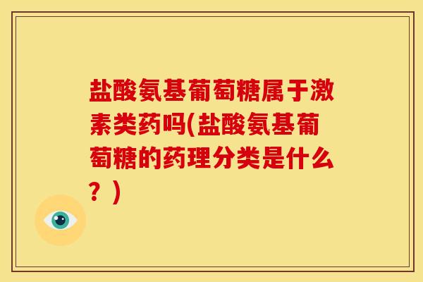 盐酸氨基葡萄糖属于激素类药吗(盐酸氨基葡萄糖的药理分类是什么？)
