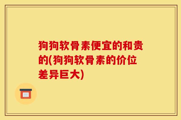 狗狗软骨素便宜的和贵的(狗狗软骨素的价位差异巨大)