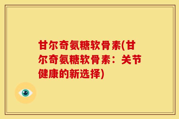 甘尔奇氨糖软骨素(甘尔奇氨糖软骨素：关节健康的新选择)