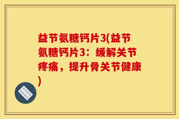 益节氨糖钙片3(益节氨糖钙片3：缓解关节疼痛，提升骨关节健康)