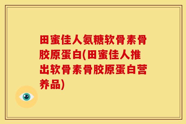 田蜜佳人氨糖软骨素骨胶原蛋白(田蜜佳人推出软骨素骨胶原蛋白营养品)