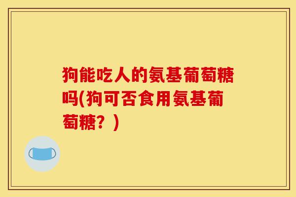 狗能吃人的氨基葡萄糖吗(狗可否食用氨基葡萄糖？)