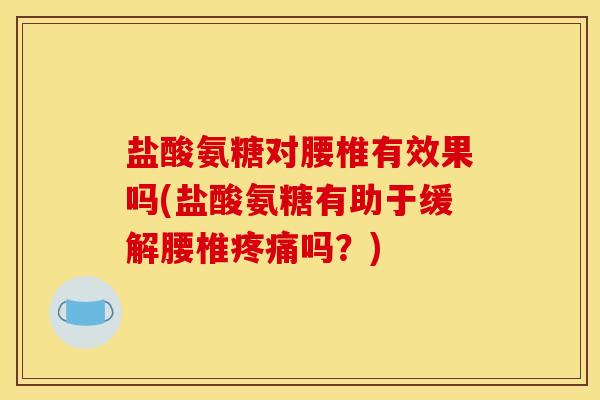 盐酸氨糖对腰椎有效果吗(盐酸氨糖有助于缓解腰椎疼痛吗？)