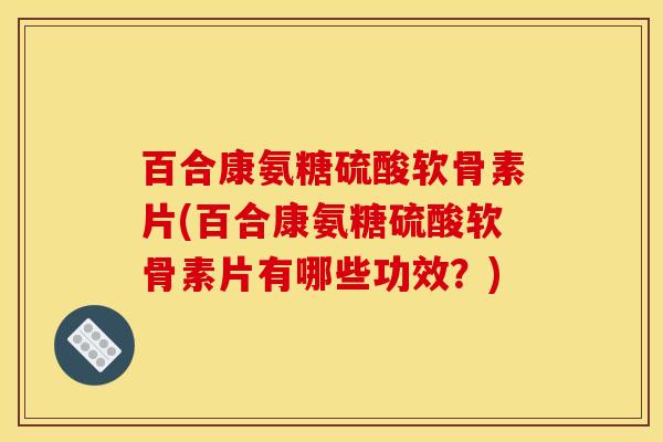 百合康氨糖硫酸软骨素片(百合康氨糖硫酸软骨素片有哪些功效？)