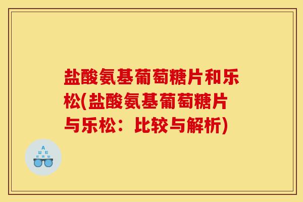 盐酸氨基葡萄糖片和乐松(盐酸氨基葡萄糖片与乐松：比较与解析)