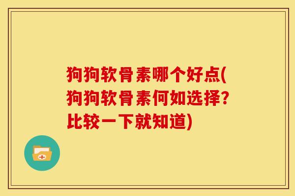 狗狗软骨素哪个好点(狗狗软骨素何如选择？比较一下就知道)
