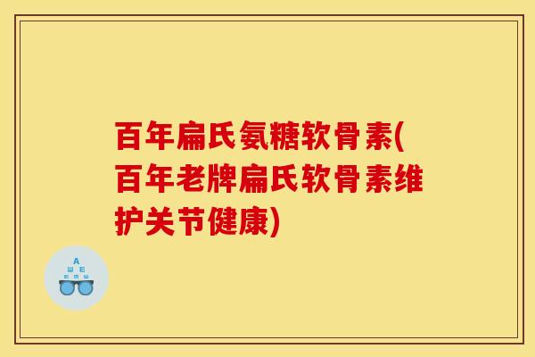 百年扁氏氨糖软骨素(百年老牌扁氏软骨素维护关节健康)