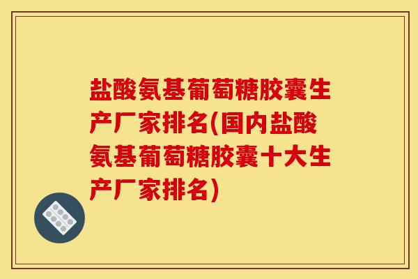 盐酸氨基葡萄糖胶囊生产厂家排名(国内盐酸氨基葡萄糖胶囊十大生产厂家排名)