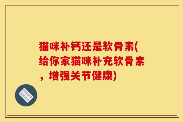 猫咪补钙还是软骨素(给你家猫咪补充软骨素，增强关节健康)
