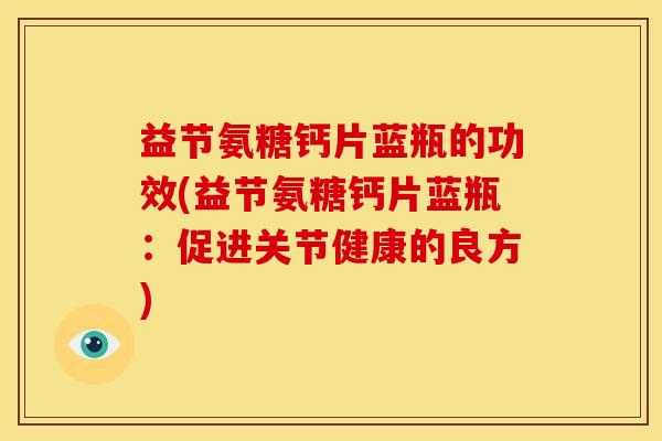 益节氨糖钙片蓝瓶的功效(益节氨糖钙片蓝瓶:促进关节健康的良方)-第1张图片-关节骑士 益节氨糖钙片蓝瓶的功效(益节氨糖钙片蓝瓶:促进关节健康的良方)-第1张图片-关节骑士