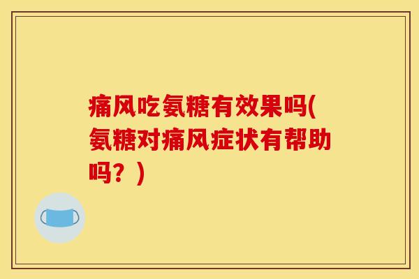 痛风吃氨糖有效果吗(氨糖对痛风症状有帮助吗？)
