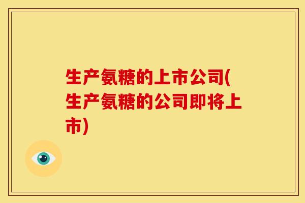 生产氨糖的上市公司(生产氨糖的公司即将上市)