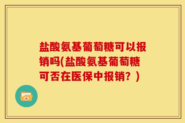 盐酸氨基葡萄糖可以报销吗(盐酸氨基葡萄糖可否在医保中报销？)-第1张图片-关节骑士