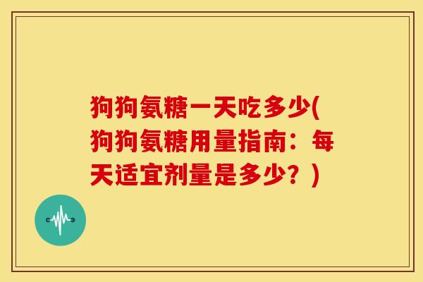 狗狗氨糖一天吃多少(狗狗氨糖用量指南：每天适宜剂量是多少？)