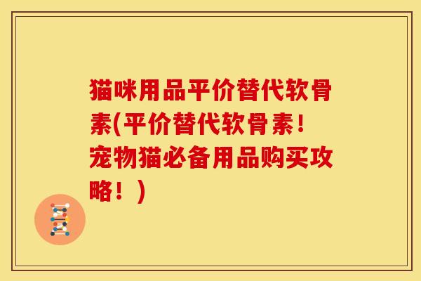 猫咪用品平价替代软骨素(平价替代软骨素！宠物猫必备用品购买攻略！)
