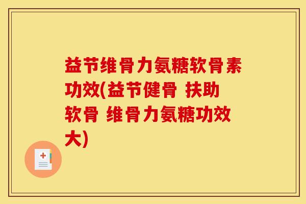 益节维骨力氨糖软骨素功效(益节健骨 扶助软骨 维骨力氨糖功效大)-第1张图片-关节骑士