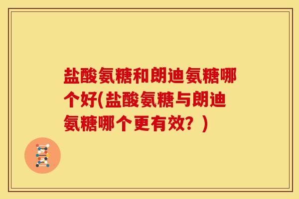 盐酸氨糖和朗迪氨糖哪个好(盐酸氨糖与朗迪氨糖哪个更有效？)