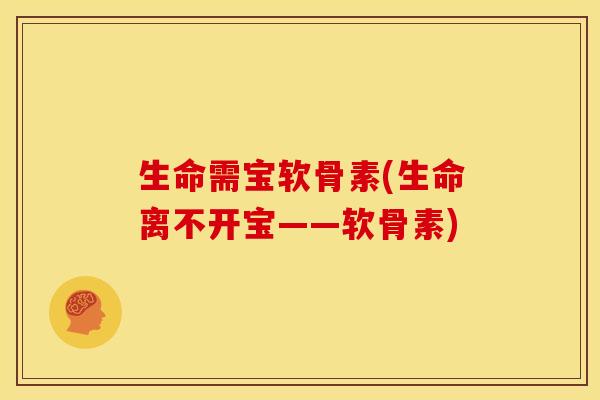 生命需宝软骨素(生命离不开宝——软骨素)