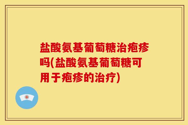 盐酸氨基葡萄糖治疱疹吗(盐酸氨基葡萄糖可用于疱疹的治疗)