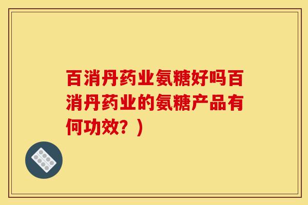 百消丹药业氨糖好吗百消丹药业的氨糖产品有何功效？)