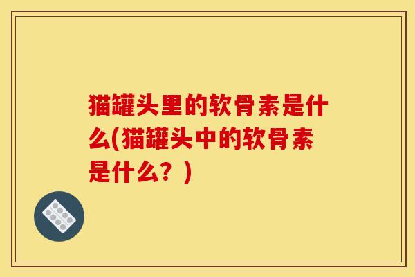 猫罐头里的软骨素是什么(猫罐头中的软骨素是什么?)-第1张图片-关节骑士 猫罐头里的软骨素是什么(猫罐头中的软骨素是什么?)-第1张图片-关节骑士