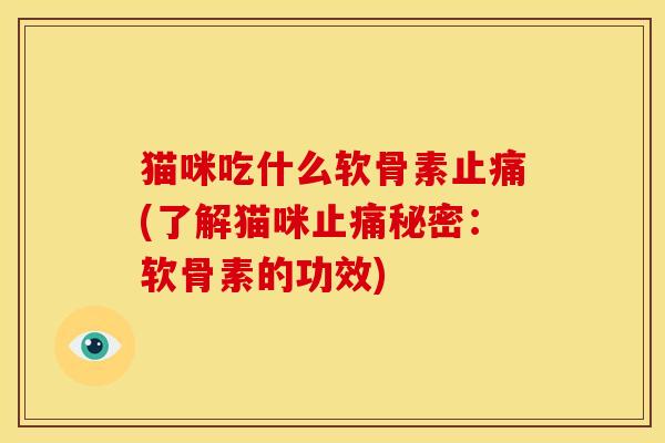猫咪吃什么软骨素止痛(了解猫咪止痛秘密：软骨素的功效)