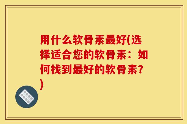 用什么软骨素最好(选择适合您的软骨素：如何找到最好的软骨素？)-第1张图片-关节骑士