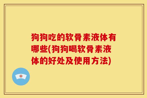 狗狗吃的软骨素液体有哪些(狗狗喝软骨素液体的好处及使用方法)