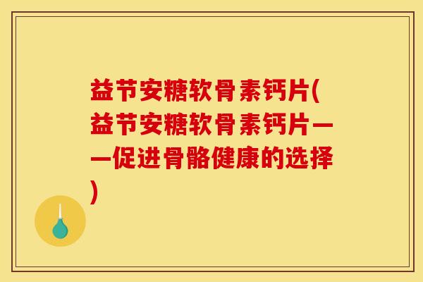 益节安糖软骨素钙片(益节安糖软骨素钙片——促进骨骼健康的选择)