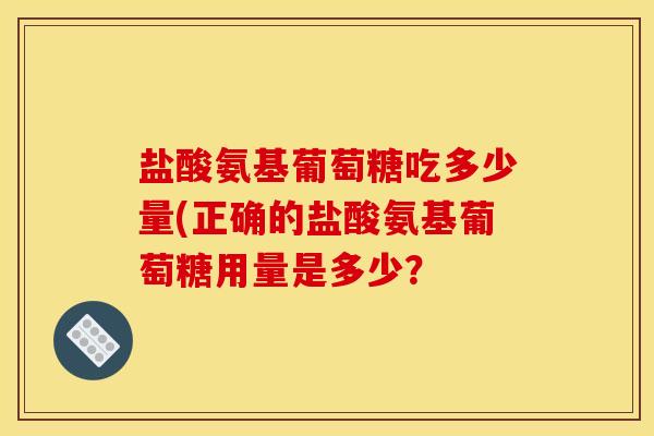 盐酸氨基葡萄糖吃多少量(正确的盐酸氨基葡萄糖用量是多少？