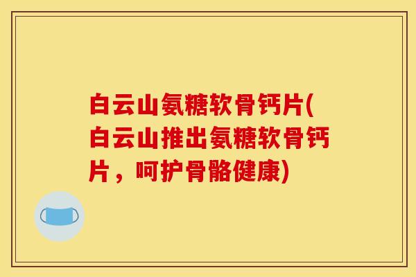 白云山氨糖软骨钙片(白云山推出氨糖软骨钙片，呵护骨骼健康)
