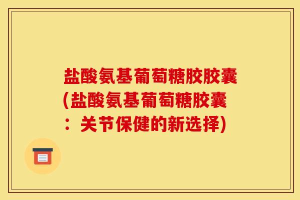 盐酸氨基葡萄糖胶胶囊(盐酸氨基葡萄糖胶囊：关节保健的新选择)
