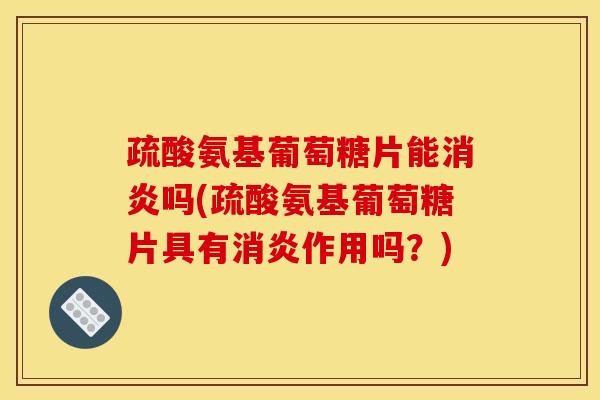 疏酸氨基葡萄糖片能消炎吗(疏酸氨基葡萄糖片具有消炎作用吗？)